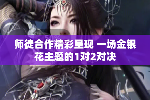 师徒合作精彩呈现 一场金银花主题的1对2对决