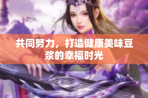 共同努力，打造健康美味豆浆的幸福时光