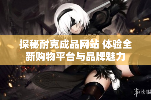 探秘耐克成品网站 体验全新购物平台与品牌魅力