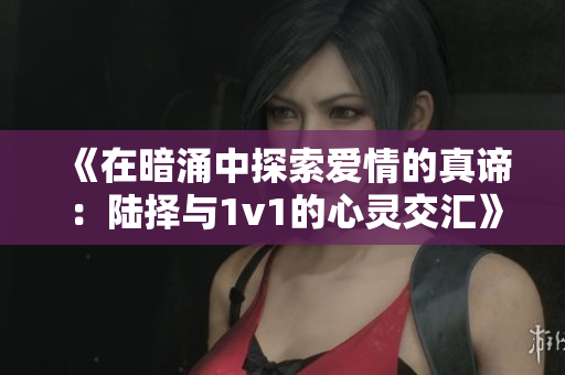 《在暗涌中探索爱情的真谛：陆择与1v1的心灵交汇》