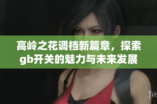 高岭之花调档新篇章，探索gb开关的魅力与未来发展