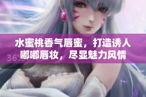 水蜜桃香气唇蜜，打造诱人嘟嘟唇妆，尽显魅力风情