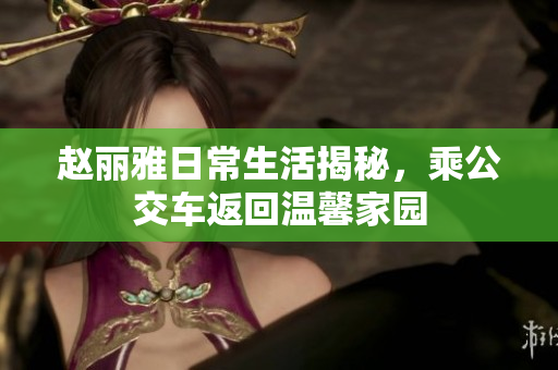 赵丽雅日常生活揭秘，乘公交车返回温馨家园
