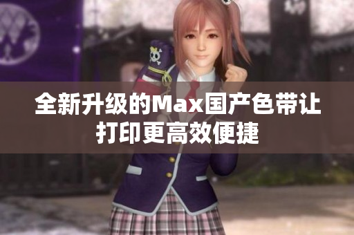 全新升级的Max国产色带让打印更高效便捷