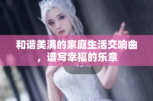 和谐美满的家庭生活交响曲，谱写幸福的乐章