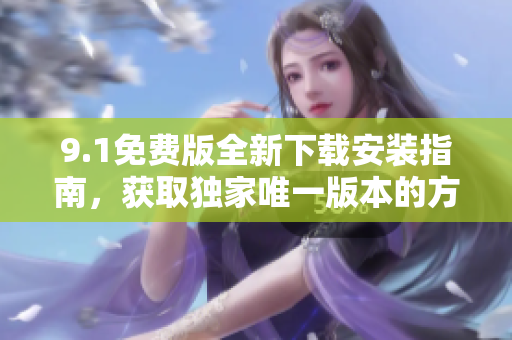 9.1免费版全新下载安装指南，获取独家唯一版本的方法