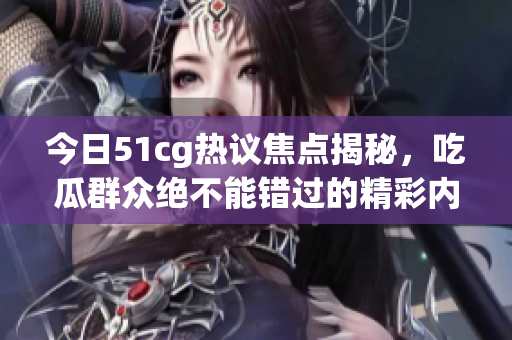 今日51cg热议焦点揭秘，吃瓜群众绝不能错过的精彩内容！