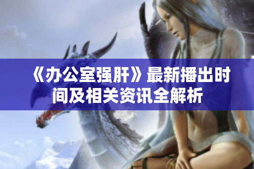 《办公室强肝》最新播出时间及相关资讯全解析