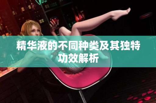 精华液的不同种类及其独特功效解析
