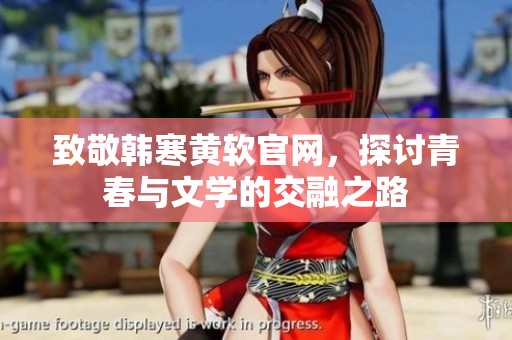 致敬韩寒黄软官网，探讨青春与文学的交融之路