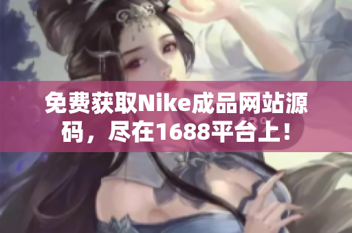 免费获取Nike成品网站源码，尽在1688平台上！