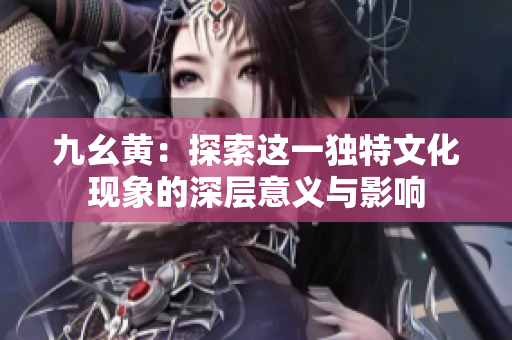 九幺黄：探索这一独特文化现象的深层意义与影响