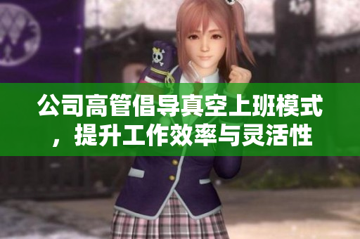 公司高管倡导真空上班模式，提升工作效率与灵活性