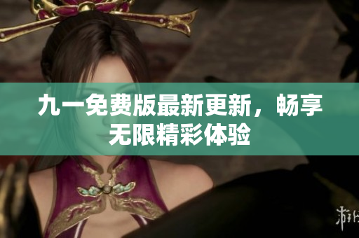 九一免费版最新更新，畅享无限精彩体验