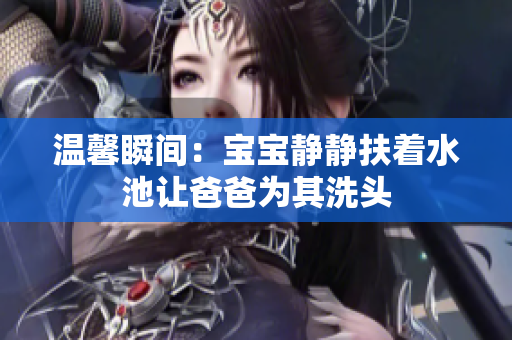 温馨瞬间：宝宝静静扶着水池让爸爸为其洗头