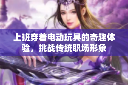 上班穿着电动玩具的奇趣体验，挑战传统职场形象