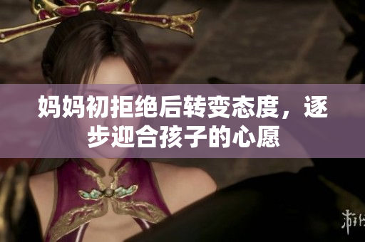 妈妈初拒绝后转变态度，逐步迎合孩子的心愿
