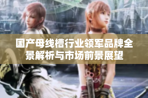 国产母线槽行业领军品牌全景解析与市场前景展望