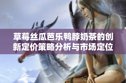草莓丝瓜芭乐鸭脖奶茶的创新定价策略分析与市场定位探讨