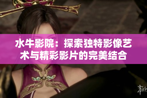 水牛影院：探索独特影像艺术与精彩影片的完美结合