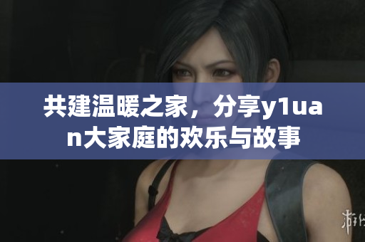 共建温暖之家，分享y1uan大家庭的欢乐与故事
