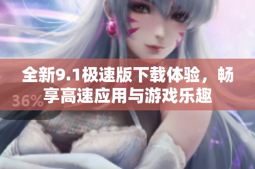 全新9.1极速版下载体验，畅享高速应用与游戏乐趣