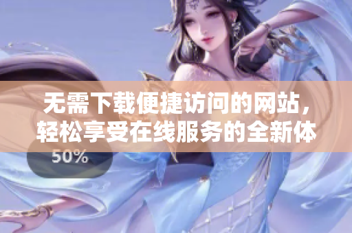 无需下载便捷访问的网站，轻松享受在线服务的全新体验