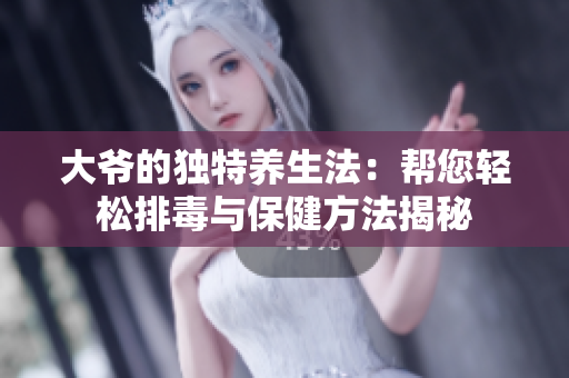 大爷的独特养生法：帮您轻松排毒与保健方法揭秘