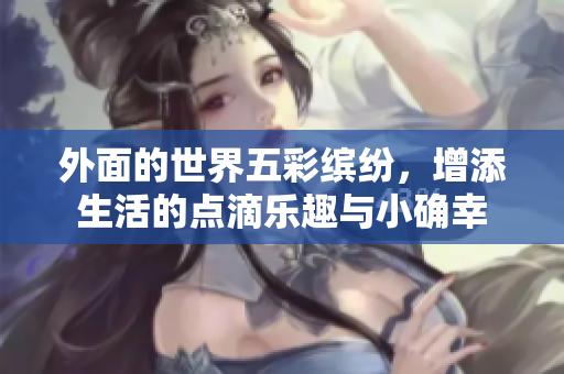 外面的世界五彩缤纷，增添生活的点滴乐趣与小确幸