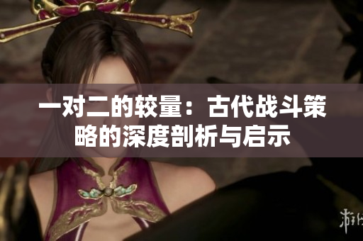 一对二的较量：古代战斗策略的深度剖析与启示