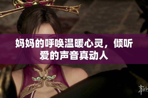 妈妈的呼唤温暖心灵，倾听爱的声音真动人