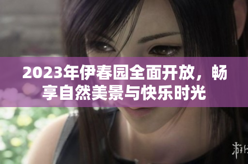 2023年伊春园全面开放，畅享自然美景与快乐时光