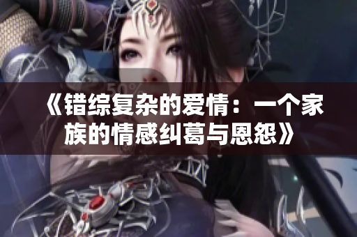 《错综复杂的爱情：一个家族的情感纠葛与恩怨》