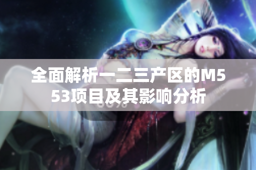 全面解析一二三产区的M553项目及其影响分析