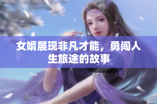 女婿展现非凡才能，勇闯人生旅途的故事