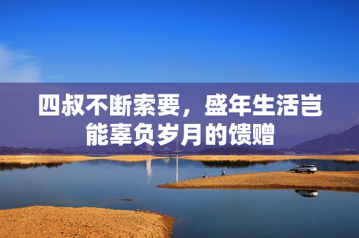四叔不断索要，盛年生活岂能辜负岁月的馈赠