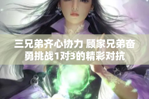三兄弟齐心协力 顾家兄弟奋勇挑战1对3的精彩对抗