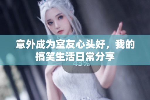 意外成为室友心头好，我的搞笑生活日常分享