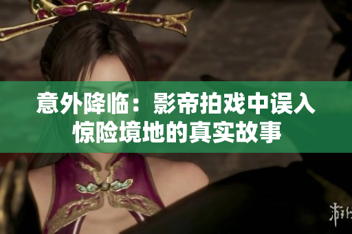 意外降临：影帝拍戏中误入惊险境地的真实故事