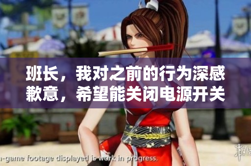 班长，我对之前的行为深感歉意，希望能关闭电源开关