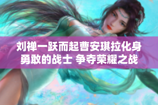 刘禅一跃而起曹安琪拉化身勇敢的战士 争夺荣耀之战