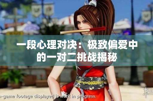 一段心理对决：极致偏爱中的一对二挑战揭秘