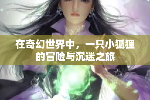 在奇幻世界中，一只小狐狸的冒险与沉迷之旅