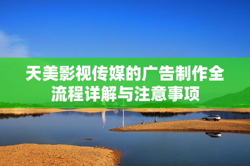 天美影视传媒的广告制作全流程详解与注意事项