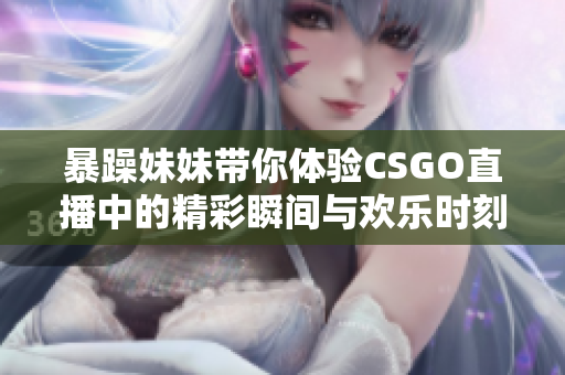 暴躁妹妹带你体验CSGO直播中的精彩瞬间与欢乐时刻