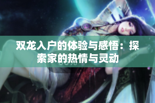 双龙入户的体验与感悟：探索家的热情与灵动