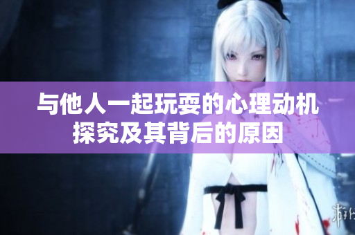 与他人一起玩耍的心理动机探究及其背后的原因