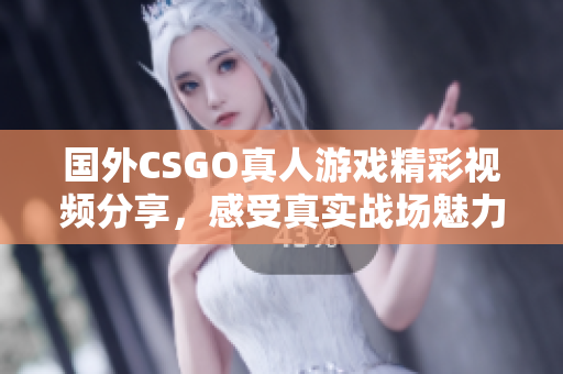国外CSGO真人游戏精彩视频分享，感受真实战场魅力