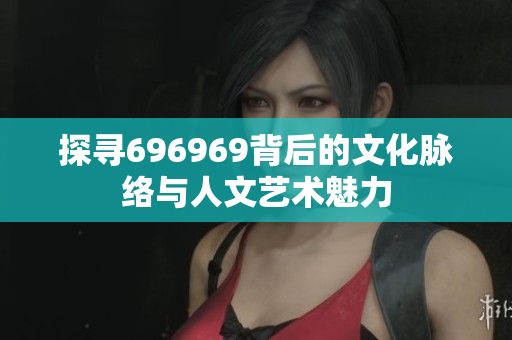 探寻696969背后的文化脉络与人文艺术魅力
