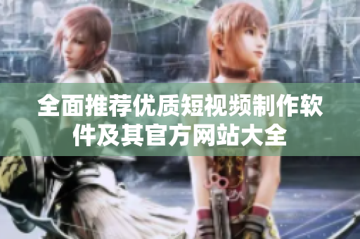 全面推荐优质短视频制作软件及其官方网站大全